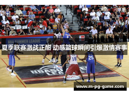 夏季联赛激战正酣 动感篮球瞬间引爆激情赛事