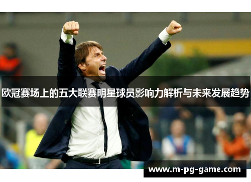 欧冠赛场上的五大联赛明星球员影响力解析与未来发展趋势