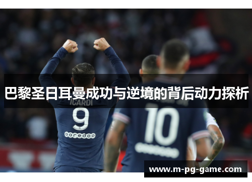 巴黎圣日耳曼成功与逆境的背后动力探析