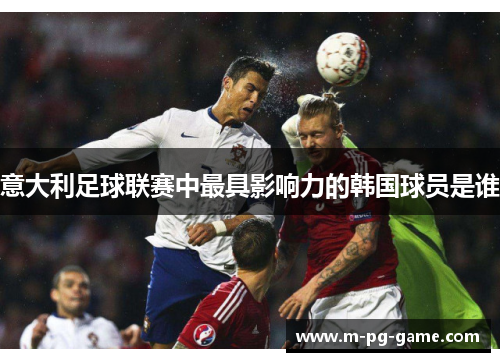 意大利足球联赛中最具影响力的韩国球员是谁