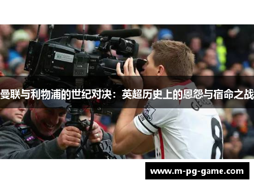 曼联与利物浦的世纪对决：英超历史上的恩怨与宿命之战