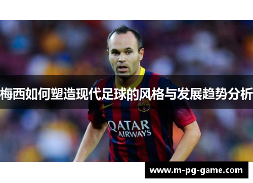 梅西如何塑造现代足球的风格与发展趋势分析