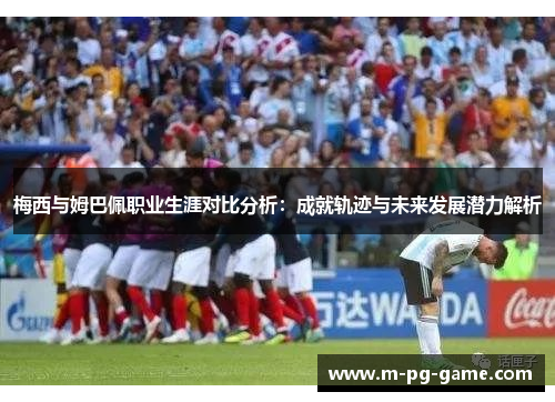 梅西与姆巴佩职业生涯对比分析：成就轨迹与未来发展潜力解析