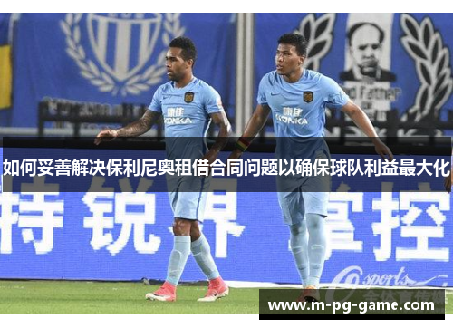 如何妥善解决保利尼奥租借合同问题以确保球队利益最大化