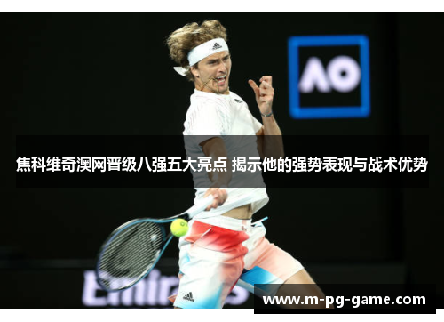 焦科维奇澳网晋级八强五大亮点 揭示他的强势表现与战术优势