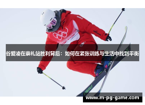 谷爱凌在崇礼站胜利背后：如何在紧张训练与生活中找到平衡
