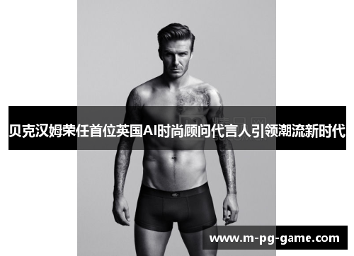 贝克汉姆荣任首位英国AI时尚顾问代言人引领潮流新时代