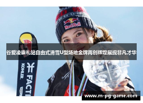 谷爱凌崇礼站自由式滑雪U型场地金牌再创辉煌展现非凡才华