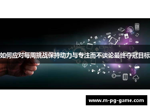 如何应对每周挑战保持动力与专注而不谈论最终夺冠目标
