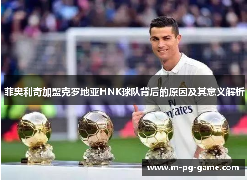 菲奥利奇加盟克罗地亚HNK球队背后的原因及其意义解析