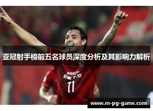 亚冠射手榜前五名球员深度分析及其影响力解析