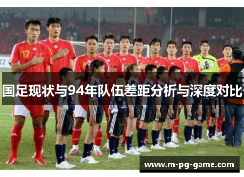 国足现状与94年队伍差距分析与深度对比
