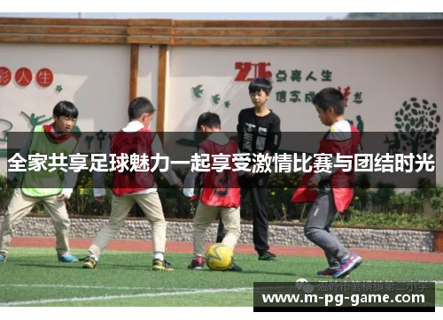 全家共享足球魅力一起享受激情比赛与团结时光