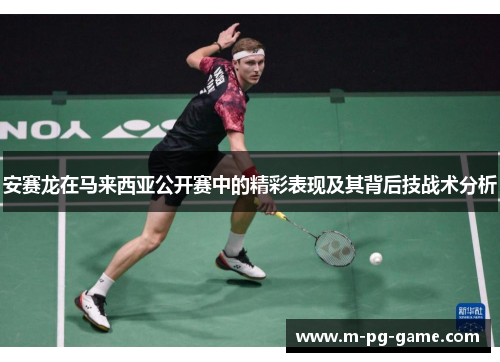 安赛龙在马来西亚公开赛中的精彩表现及其背后技战术分析