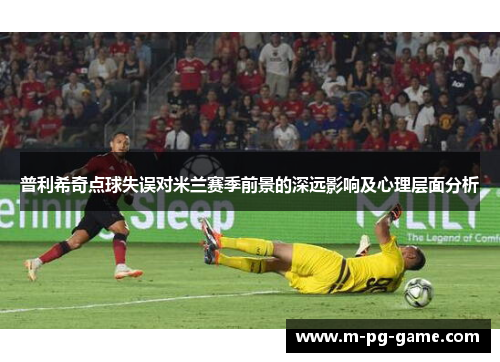 普利希奇点球失误对米兰赛季前景的深远影响及心理层面分析