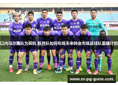 以内马尔离队为契机 新月队如何布局未来转会市场及球队重建计划