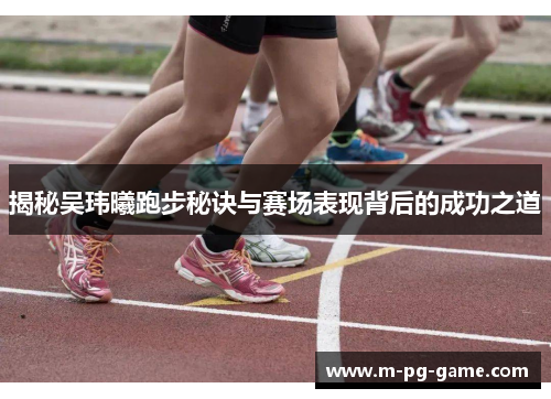 揭秘吴玮曦跑步秘诀与赛场表现背后的成功之道