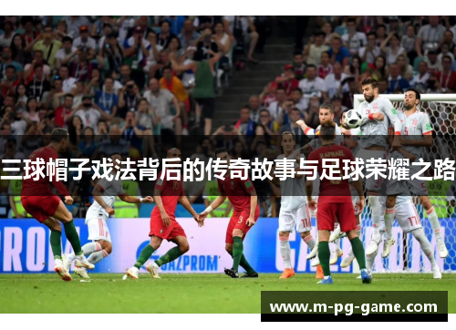 三球帽子戏法背后的传奇故事与足球荣耀之路