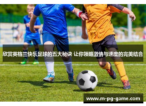欣赏英格兰快乐足球的五大秘诀 让你领略激情与速度的完美结合
