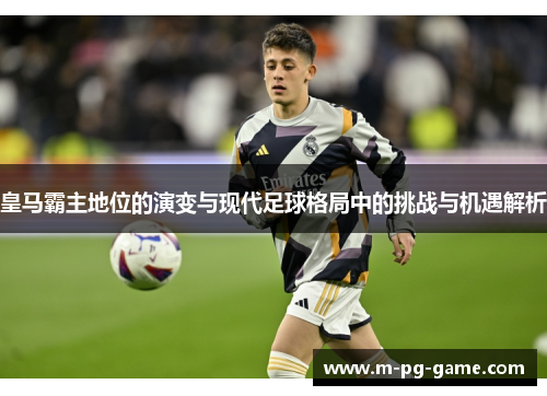 皇马霸主地位的演变与现代足球格局中的挑战与机遇解析