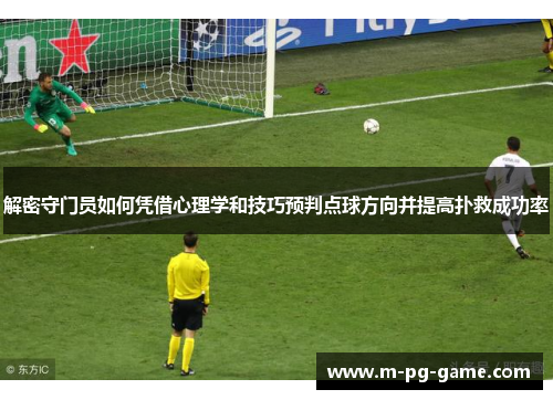 解密守门员如何凭借心理学和技巧预判点球方向并提高扑救成功率