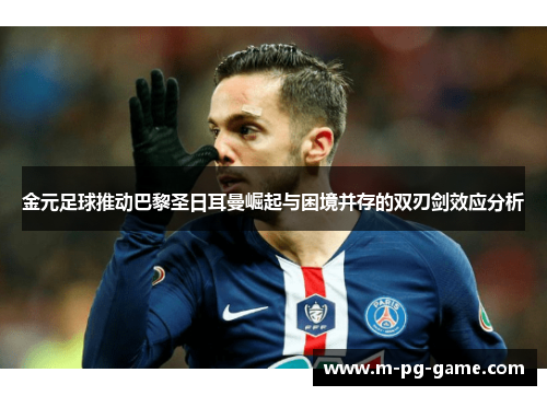 金元足球推动巴黎圣日耳曼崛起与困境并存的双刃剑效应分析