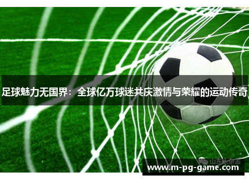 足球魅力无国界：全球亿万球迷共庆激情与荣耀的运动传奇