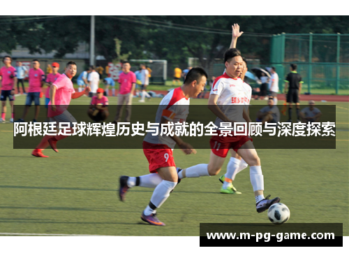 阿根廷足球辉煌历史与成就的全景回顾与深度探索