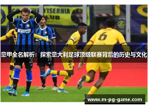 意甲全名解析：探索意大利足球顶级联赛背后的历史与文化