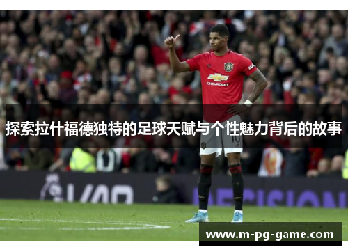 探索拉什福德独特的足球天赋与个性魅力背后的故事