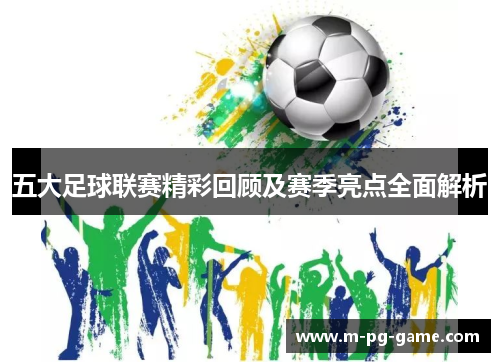 五大足球联赛精彩回顾及赛季亮点全面解析
