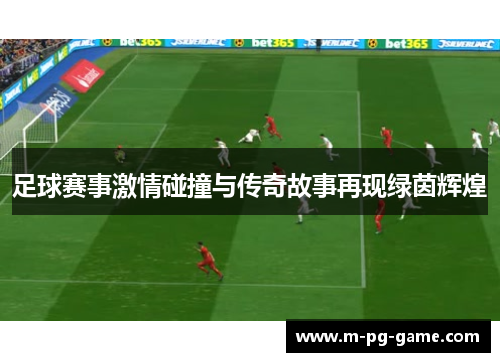足球赛事激情碰撞与传奇故事再现绿茵辉煌