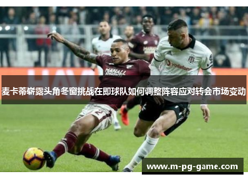 麦卡蒂崭露头角冬窗挑战在即球队如何调整阵容应对转会市场变动