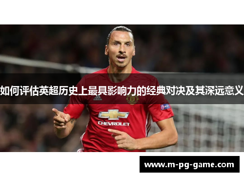 如何评估英超历史上最具影响力的经典对决及其深远意义