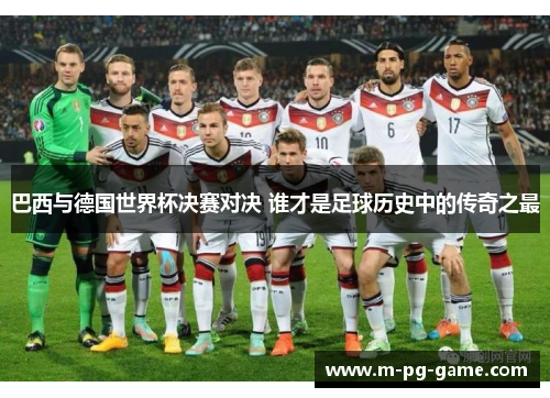 巴西与德国世界杯决赛对决 谁才是足球历史中的传奇之最