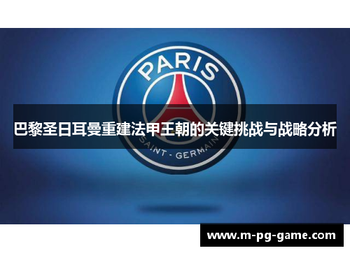巴黎圣日耳曼重建法甲王朝的关键挑战与战略分析