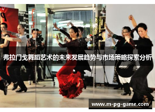 弗拉门戈舞蹈艺术的未来发展趋势与市场策略探索分析