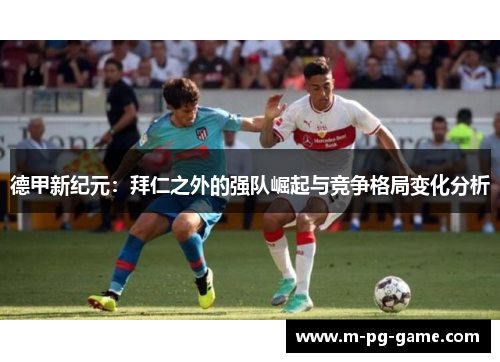德甲新纪元:拜仁之外的强队崛起与竞争格局变化分析 德甲新纪元:拜仁之外的强队崛起与竞争格局变化分析