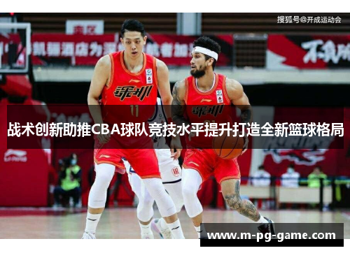 战术创新助推CBA球队竞技水平提升打造全新篮球格局