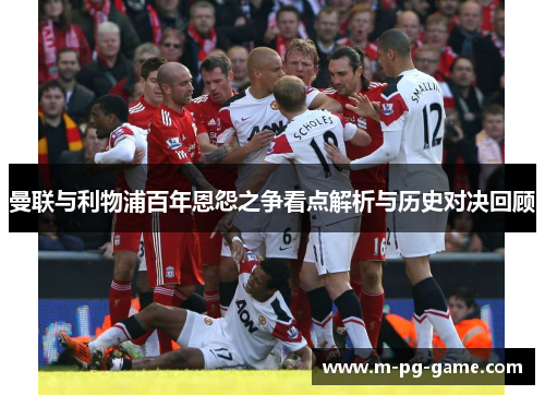 曼联与利物浦百年恩怨之争看点解析与历史对决回顾 曼联与利物浦百年恩怨之争看点解析与历史对决回顾