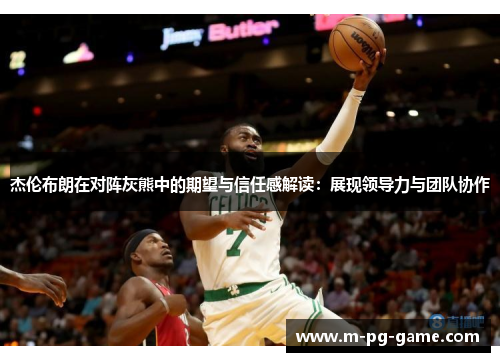 杰伦布朗在对阵灰熊中的期望与信任感解读：展现领导力与团队协作