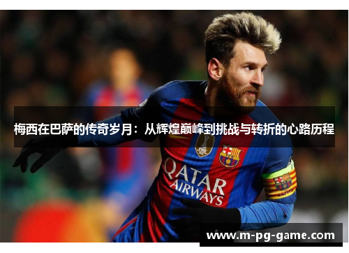 梅西在巴萨的传奇岁月：从辉煌巅峰到挑战与转折的心路历程