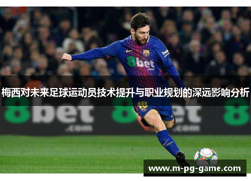 梅西对未来足球运动员技术提升与职业规划的深远影响分析 梅西对未来足球运动员技术提升与职业规划的深远影响分析