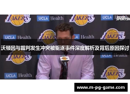 沃顿因与裁判发生冲突被驱逐事件深度解析及背后原因探讨