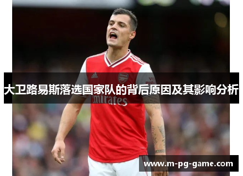 大卫路易斯落选国家队的背后原因及其影响分析 大卫路易斯落选国家队的背后原因及其影响分析