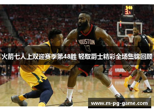 火箭七人上双迎赛季第48胜 轻取爵士精彩全场集锦回顾 火箭七人上双迎赛季第48胜 轻取爵士精彩全场集锦回顾