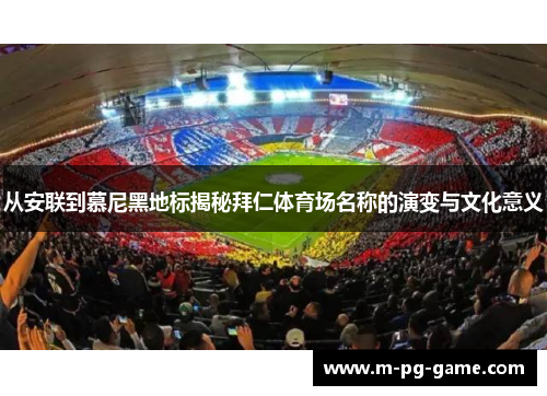 从安联到慕尼黑地标揭秘拜仁体育场名称的演变与文化意义 从安联到慕尼黑地标揭秘拜仁体育场名称的演变与文化意义