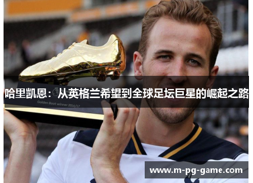 哈里凯恩:从英格兰希望到全球足坛巨星的崛起之路 哈里凯恩:从英格兰希望到全球足坛巨星的崛起之路