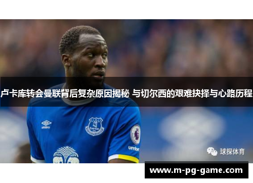 卢卡库转会曼联背后复杂原因揭秘 与切尔西的艰难抉择与心路历程 卢卡库转会曼联背后复杂原因揭秘 与切尔西的艰难抉择与心路历程