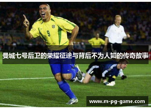 曼城七号后卫的荣耀征途与背后不为人知的传奇故事 曼城七号后卫的荣耀征途与背后不为人知的传奇故事